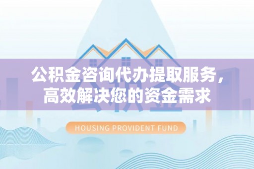 若尔盖公积金咨询代办提取服务，高效解决您的资金需求