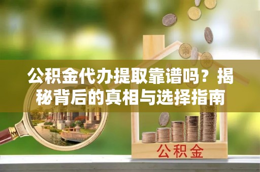 若尔盖公积金代办提取靠谱吗？揭秘背后的真相与选择指南