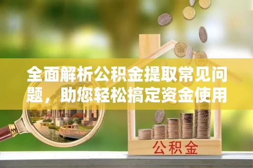 若尔盖全面解析公积金提取常见问题，助您轻松搞定资金使用