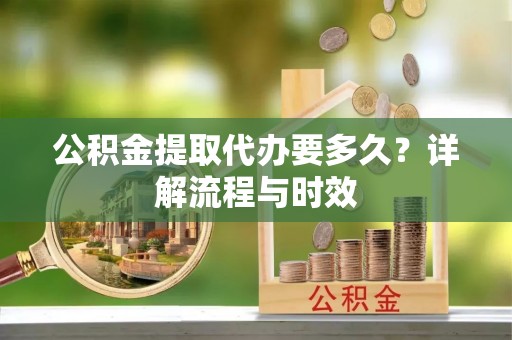 若尔盖公积金提取代办要多久？详解流程与时效