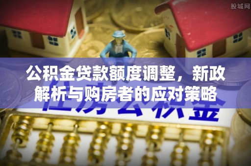 若尔盖公积金贷款额度调整，新政解析与购房者的应对策略