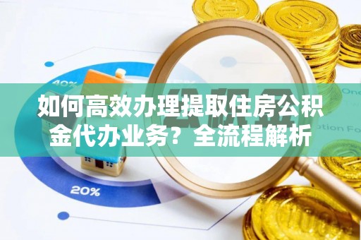 若尔盖如何高效办理提取住房公积金代办业务？全流程解析