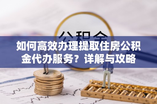 若尔盖如何高效办理提取住房公积金代办服务？详解与攻略
