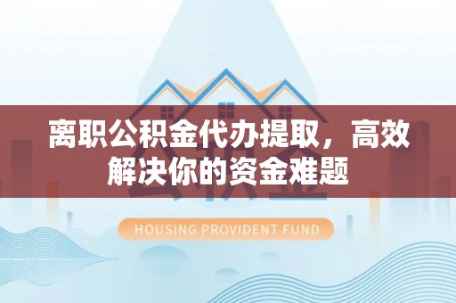 若尔盖离职公积金代办提取，高效解决你的资金难题
