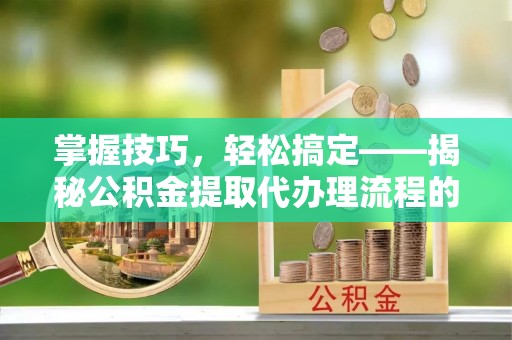 若尔盖掌握技巧，轻松搞定——揭秘公积金提取代办理流程的关键步骤