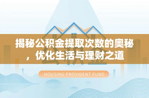 若尔盖揭秘公积金提取次数的奥秘，优化生活与理财之道