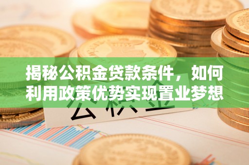 若尔盖揭秘公积金贷款条件，如何利用政策优势实现置业梦想