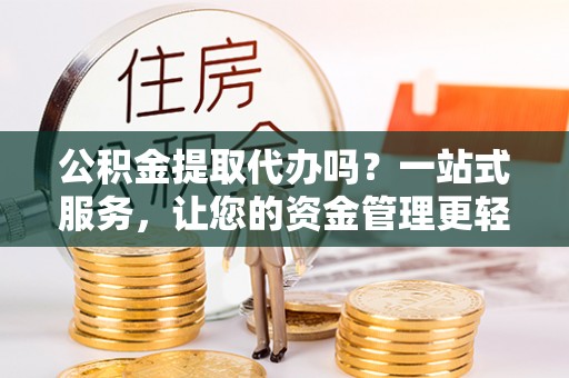 若尔盖公积金提取代办吗？一站式服务，让您的资金管理更轻松