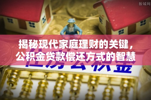 若尔盖揭秘现代家庭理财的关键，公积金贷款偿还方式的智慧选择