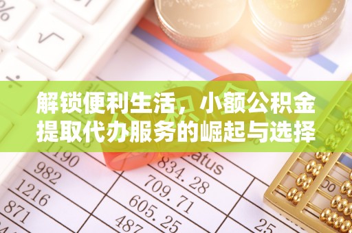 若尔盖解锁便利生活，小额公积金提取代办服务的崛起与选择
