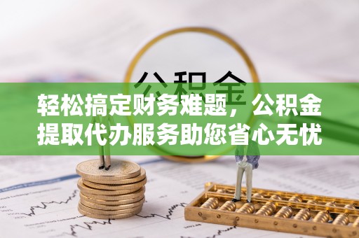 若尔盖轻松搞定财务难题，公积金提取代办服务助您省心无忧