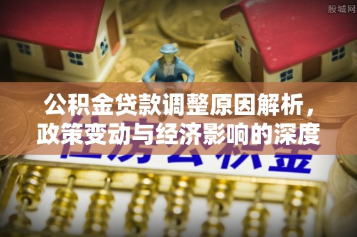 若尔盖公积金贷款调整原因解析，政策变动与经济影响的深度探讨