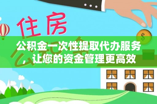 若尔盖公积金一次性提取代办服务，让您的资金管理更高效