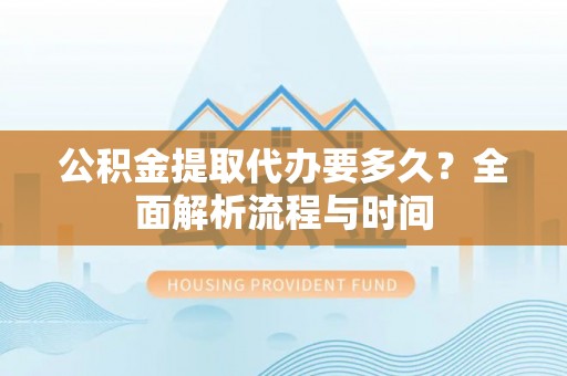 若尔盖公积金提取代办要多久？全面解析流程与时间