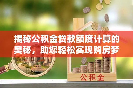 若尔盖揭秘公积金贷款额度计算的奥秘，助您轻松实现购房梦想