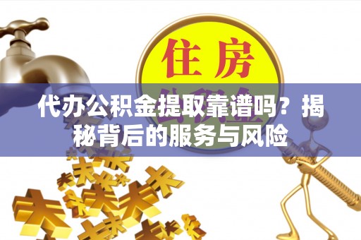 若尔盖代办公积金提取靠谱吗？揭秘背后的服务与风险