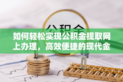 若尔盖如何轻松实现公积金提取网上办理，高效便捷的现代金融服务