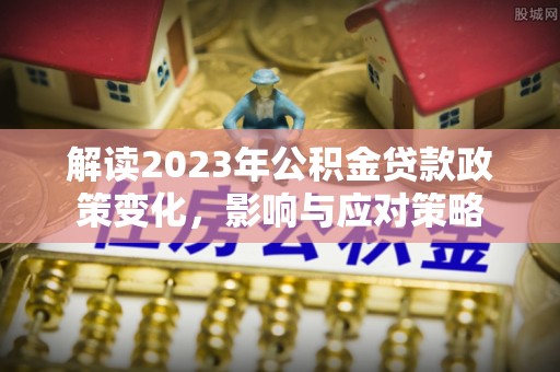 若尔盖解读2023年公积金贷款政策变化，影响与应对策略