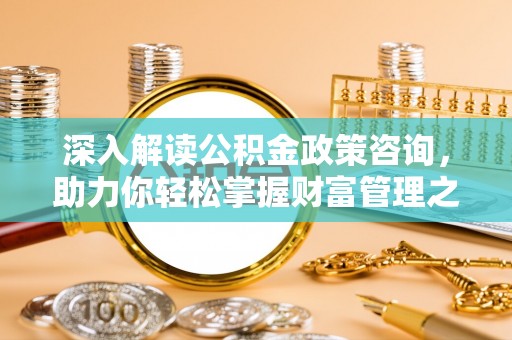 若尔盖深入解读公积金政策咨询，助力你轻松掌握财富管理之道