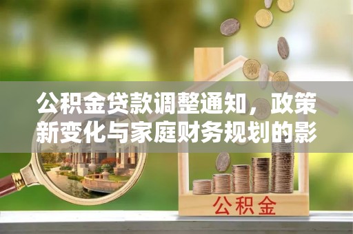 若尔盖公积金贷款调整通知，政策新变化与家庭财务规划的影响