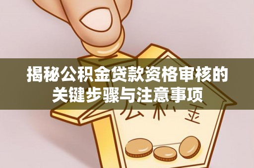 若尔盖揭秘公积金贷款资格审核的关键步骤与注意事项