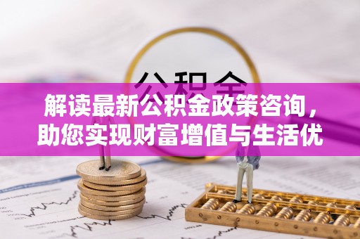 若尔盖解读最新公积金政策咨询，助您实现财富增值与生活优化