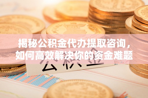 若尔盖揭秘公积金代办提取咨询，如何高效解决你的资金难题