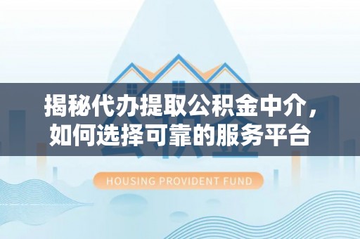 若尔盖揭秘代办提取公积金中介，如何选择可靠的服务平台