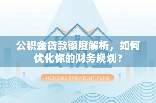 若尔盖公积金贷款额度解析，如何优化你的财务规划？