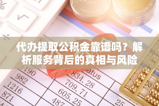 若尔盖代办提取公积金靠谱吗？解析服务背后的真相与风险