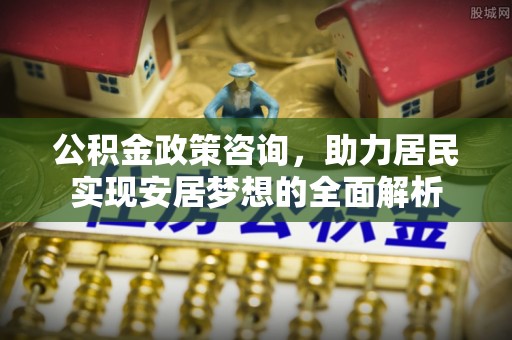 若尔盖公积金政策咨询，助力居民实现安居梦想的全面解析
