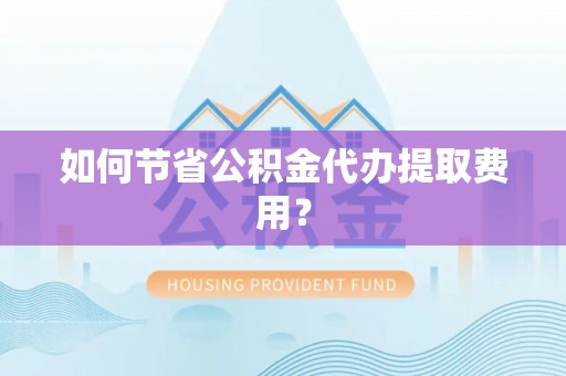 若尔盖如何节省公积金代办提取费用？