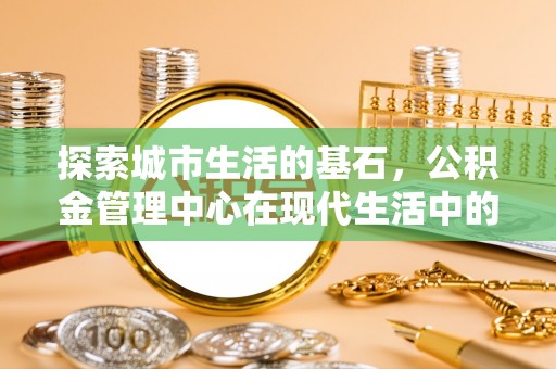 若尔盖探索城市生活的基石，公积金管理中心在现代生活中的重要角色
