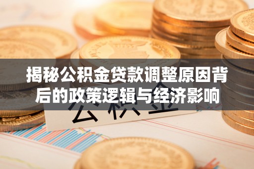 若尔盖揭秘公积金贷款调整原因背后的政策逻辑与经济影响