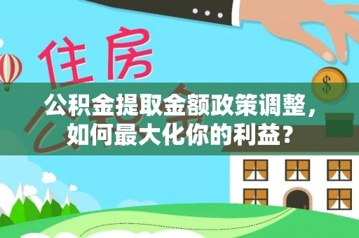 若尔盖公积金提取金额政策调整，如何最大化你的利益？
