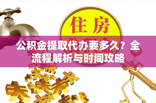 若尔盖公积金提取代办要多久？全流程解析与时间攻略