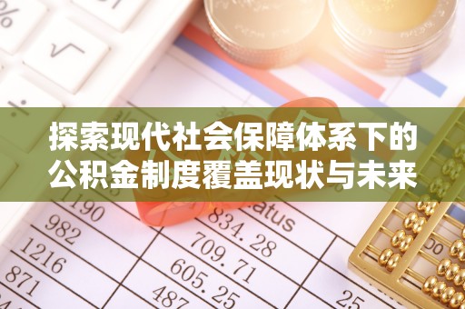 若尔盖探索现代社会保障体系下的公积金制度覆盖现状与未来发展