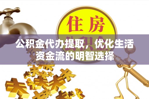 若尔盖公积金代办提取，优化生活资金流的明智选择