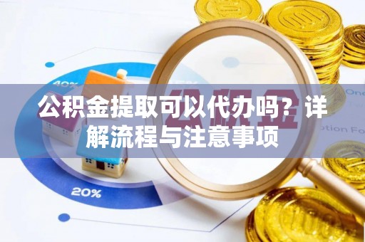 若尔盖公积金提取可以代办吗？详解流程与注意事项