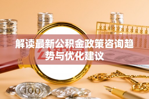 若尔盖解读最新公积金政策咨询趋势与优化建议