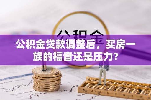 若尔盖公积金贷款调整后，买房一族的福音还是压力？