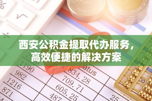 若尔盖西安公积金提取代办服务，高效便捷的解决方案