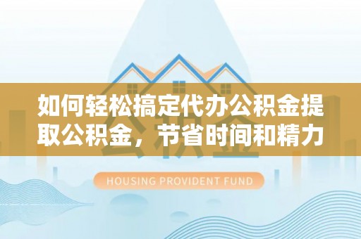 若尔盖如何轻松搞定代办公积金提取公积金，节省时间和精力的秘密武器