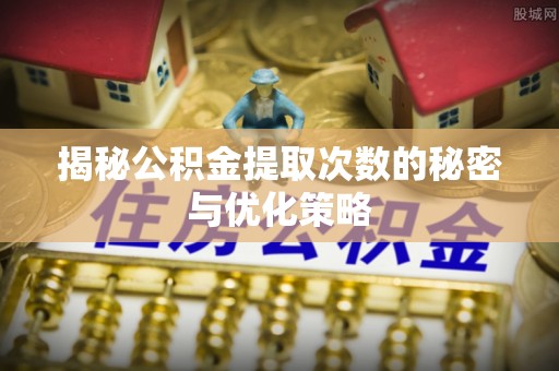 若尔盖揭秘公积金提取次数的秘密与优化策略