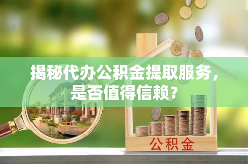 若尔盖揭秘代办公积金提取服务，是否值得信赖？