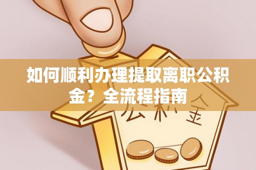 若尔盖如何顺利办理提取离职公积金？全流程指南