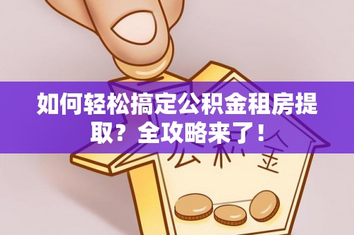 若尔盖如何轻松搞定公积金租房提取？全攻略来了！