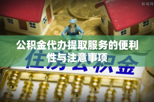 若尔盖公积金代办提取服务的便利性与注意事项