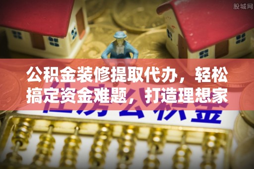 若尔盖公积金装修提取代办，轻松搞定资金难题，打造理想家居