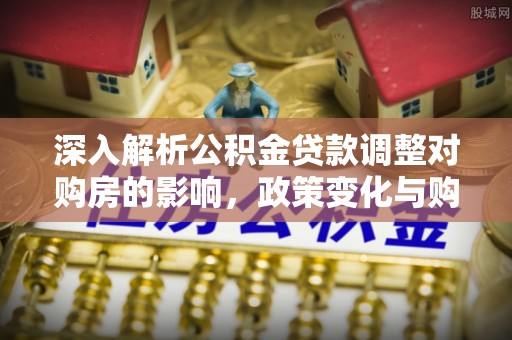 若尔盖深入解析公积金贷款调整对购房的影响，政策变化与购房者选择